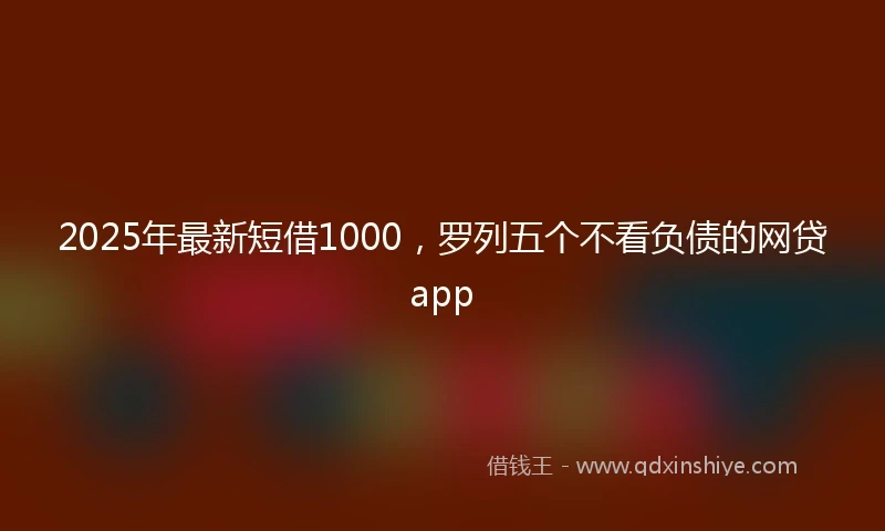 2025年最新短借1000，罗列五个不看负债的网贷app