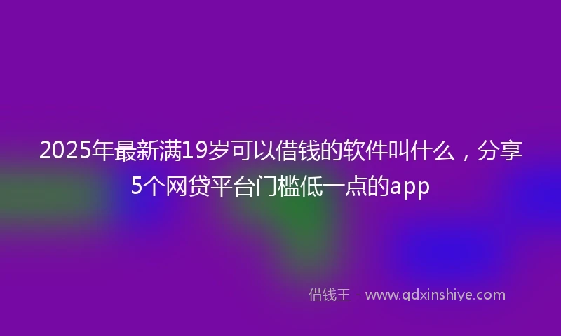 2025年最新满19岁可以借钱的软件叫什么，分享5个网贷平台门槛低一点的app