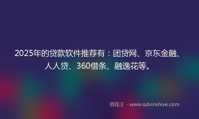 2025年的贷款软件推荐有：团贷网、京东金融、人人贷、360借条、融逸花等。