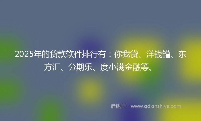 2025年的贷款软件排行有：你我贷、洋钱罐、东方汇、分期乐、度小满金融等。