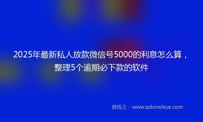 2025年最新私人放款微信号5000的利息怎么算，整理5个逾期必下款的软件