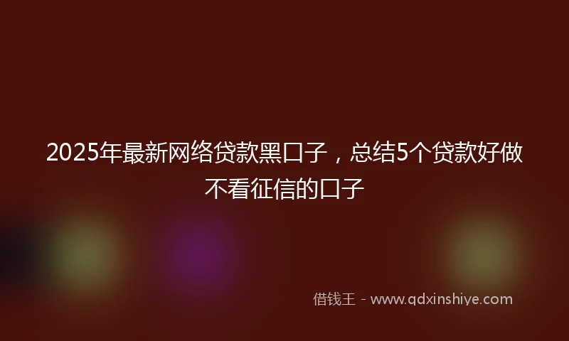 2025年最新网络贷款黑口子，总结5个贷款好做不看征信的口子