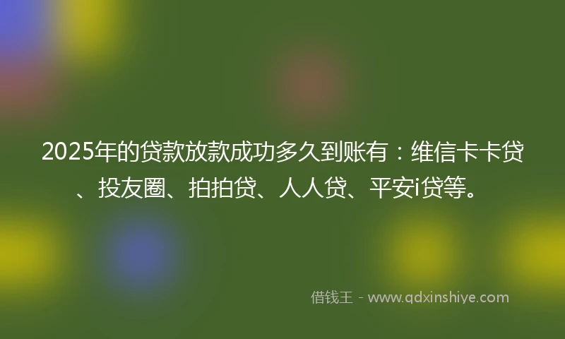 2025年的贷款放款成功多久到账有：维信卡卡贷、投友圈、拍拍贷、人人贷、平安i贷等。