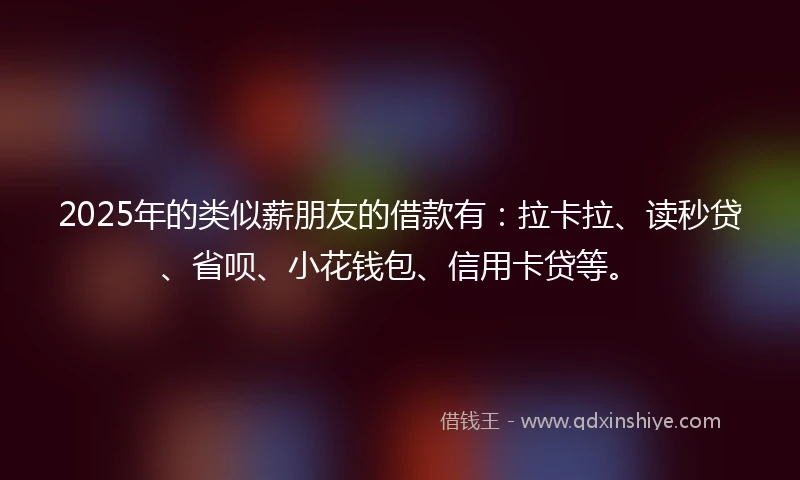 2025年的类似薪朋友的借款有：拉卡拉、读秒贷、省呗、小花钱包、信用卡贷等。