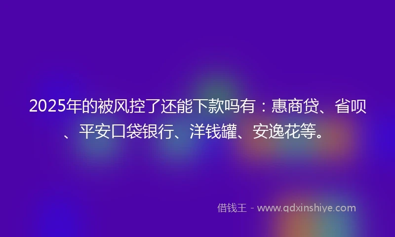 2025年的被风控了还能下款吗有：惠商贷、省呗、平安口袋银行、洋钱罐、安逸花等。