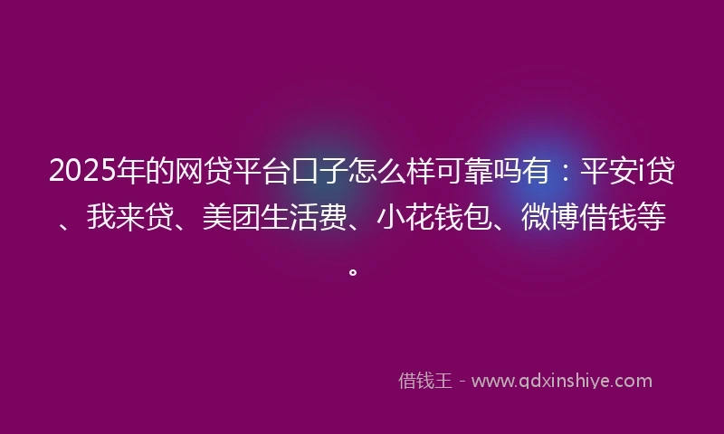 2025年的网贷平台口子怎么样可靠吗有：平安i贷、我来贷、美团生活费、小花钱包、微博借钱等。