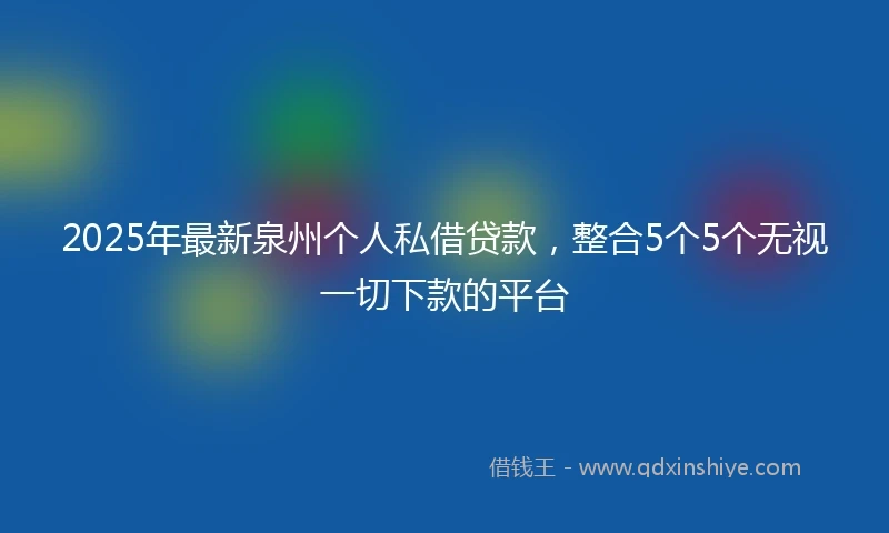 2025年最新泉州个人私借贷款，整合5个5个无视一切下款的平台