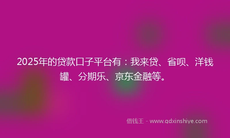 2025年的贷款口子平台有：我来贷、省呗、洋钱罐、分期乐、京东金融等。