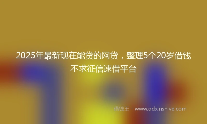 2025年最新现在能贷的网贷，整理5个20岁借钱不求征信速借平台