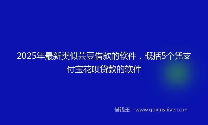 2025年最新类似芸豆借款的软件，概括5个凭支付宝花呗贷款的软件