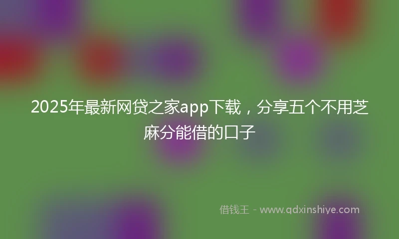 2025年最新网贷之家app下载，分享五个不用芝麻分能借的口子