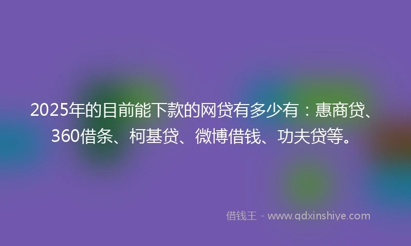 2025年的目前能下款的网贷有多少有：惠商贷、360借条、柯基贷、微博借钱、功夫贷等。