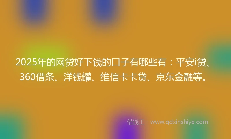 2025年的网贷好下钱的口子有哪些有：平安i贷、360借条、洋钱罐、维信卡卡贷、京东金融等。