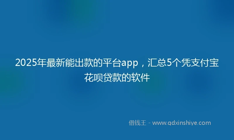 2025年最新能出款的平台app，汇总5个凭支付宝花呗贷款的软件