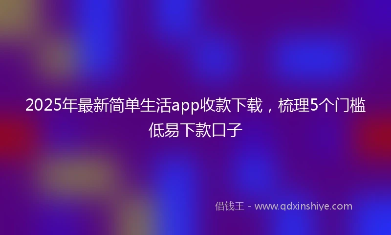 2025年最新简单生活app收款下载，梳理5个门槛低易下款口子