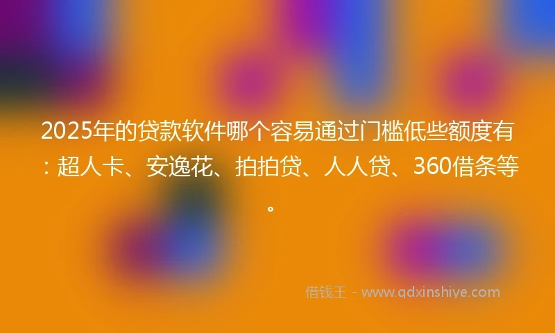 2025年的贷款软件哪个容易通过门槛低些额度有:超人卡、安逸花、拍拍贷、人人贷、360借条等。