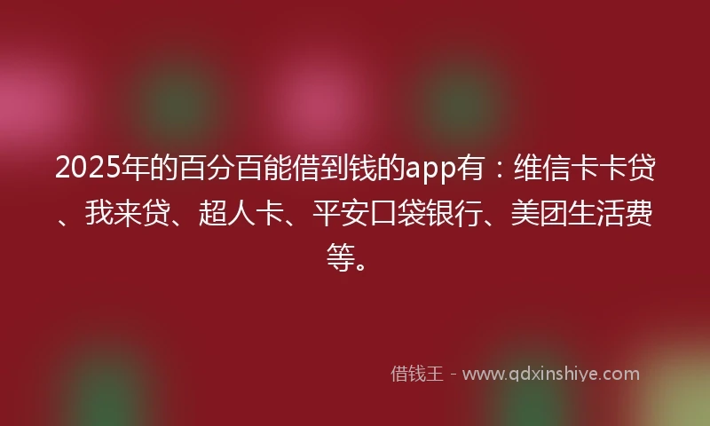 2025年的百分百能借到钱的app有：维信卡卡贷、我来贷、超人卡、平安口袋银行、美团生活费等。
