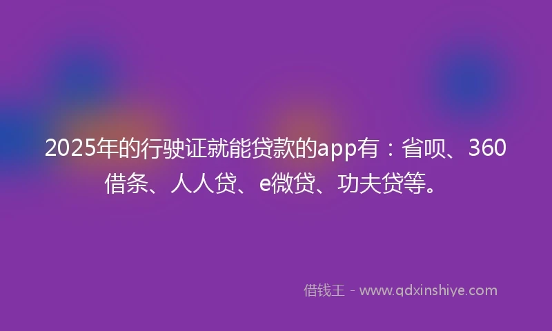 2025年的行驶证就能贷款的app有:省呗、360借条、人人贷、e微贷、功夫贷等。
