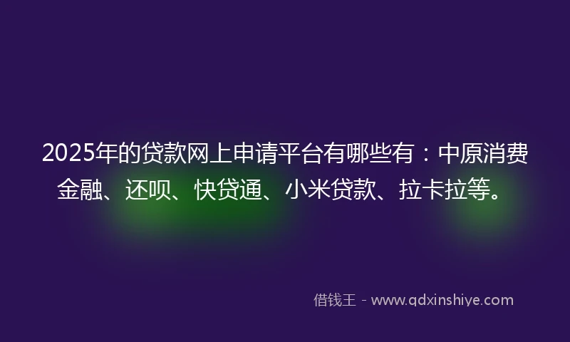 2025年的贷款网上申请平台有哪些有：中原消费金融、还呗、快贷通、小米贷款、拉卡拉等。