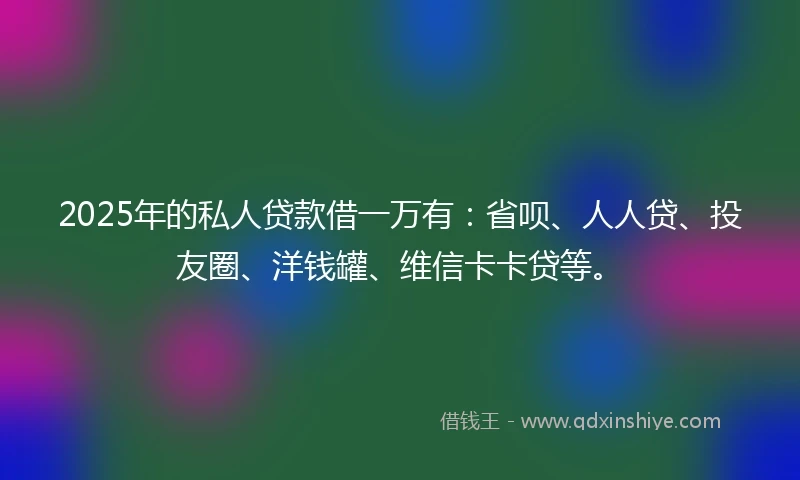 2025年的私人贷款借一万有：省呗、人人贷、投友圈、洋钱罐、维信卡卡贷等。