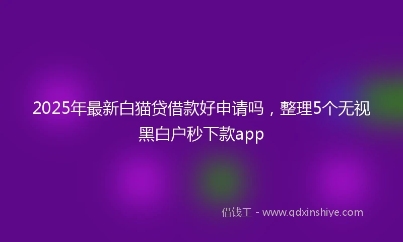 2025年最新白猫贷借款好申请吗，整理5个无视黑白户秒下款app