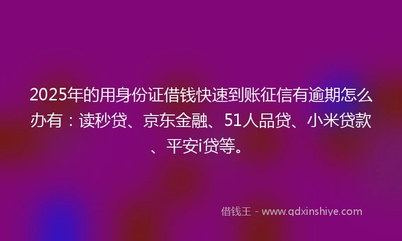 2025年的用身份证借钱快速到账征信有逾期怎么办有：读秒贷、京东金融、51人品贷、小米贷款、平安i贷等。