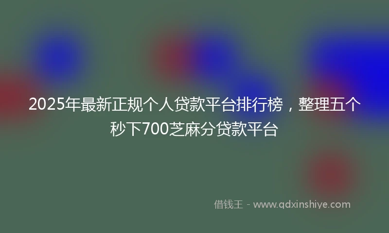 2025年最新正规个人贷款平台排行榜，整理五个秒下700芝麻分贷款平台