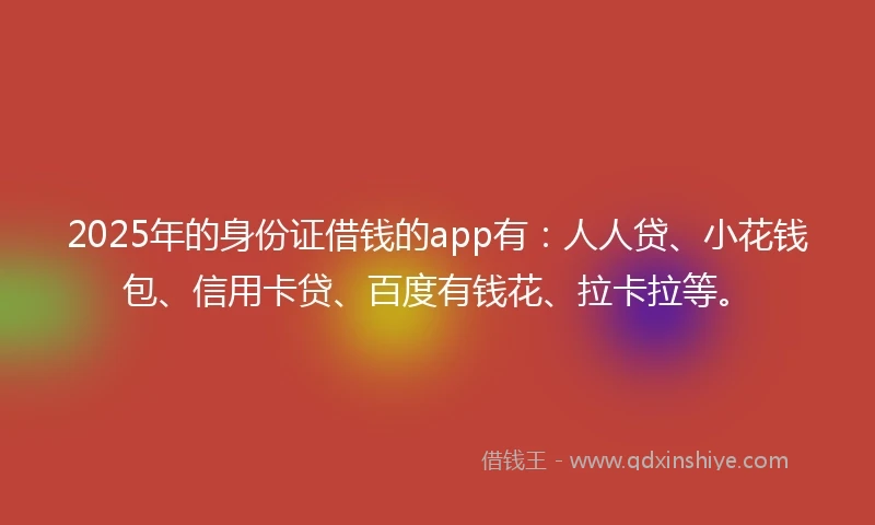 2025年的身份证借钱的app有:人人贷、小花钱包、信用卡贷、百度有钱花、拉卡拉等。