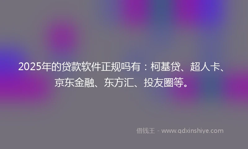 2025年的贷款软件正规吗有：柯基贷、超人卡、京东金融、东方汇、投友圈等。