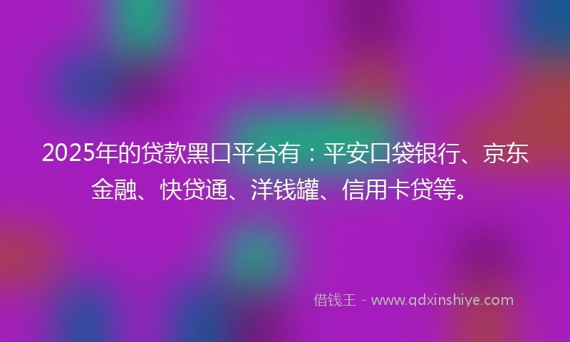 2025年的贷款黑口平台有:平安口袋银行、京东金融、快贷通、洋钱罐、信用卡贷等。