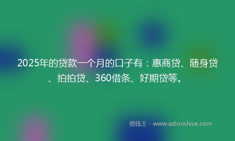 2025年的贷款一个月的口子有：惠商贷、随身贷、拍拍贷、360借条、好期贷等。
