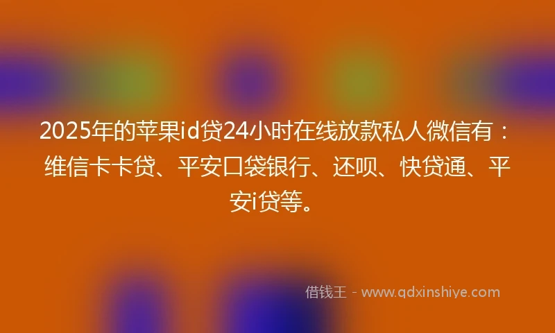 2025年的苹果id贷24小时在线放款私人微信有：维信卡卡贷、平安口袋银行、还呗、快贷通、平安i贷等。