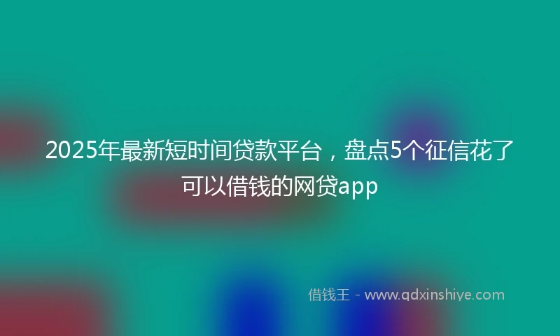 2025年最新短时间贷款平台，盘点5个征信花了可以借钱的网贷app