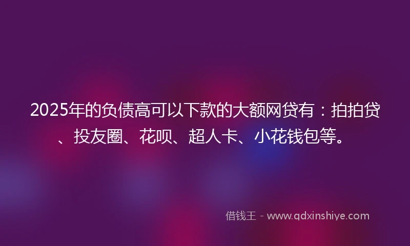 2025年的负债高可以下款的大额网贷有:拍拍贷、投友圈、花呗、超人卡、小花钱包等。