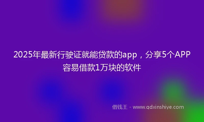 2025年最新行驶证就能贷款的app,分享5个APP容易借款1万块的软件