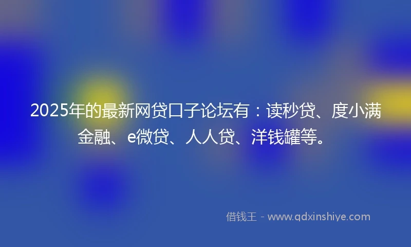 2025年的最新网贷口子论坛有：读秒贷、度小满金融、e微贷、人人贷、洋钱罐等。