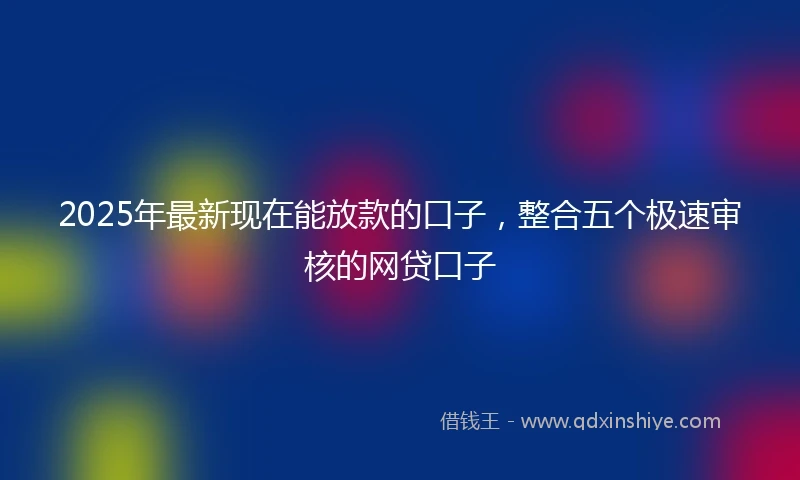 2025年最新现在能放款的口子，整合五个极速审核的网贷口子