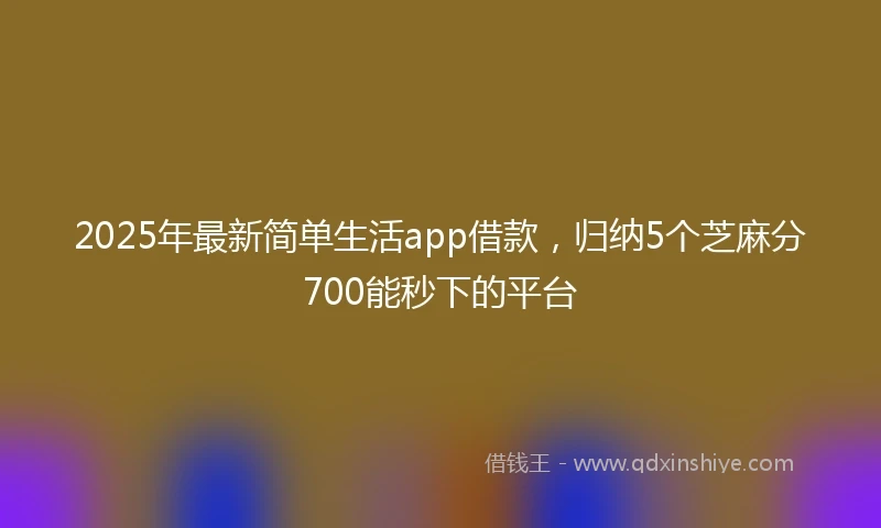 2025年最新简单生活app借款，归纳5个芝麻分700能秒下的平台
