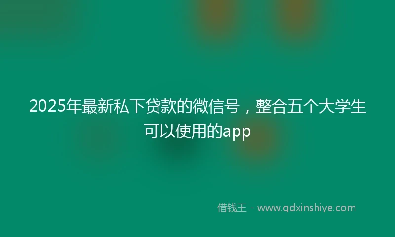 2025年最新私下贷款的微信号，整合五个大学生可以使用的app