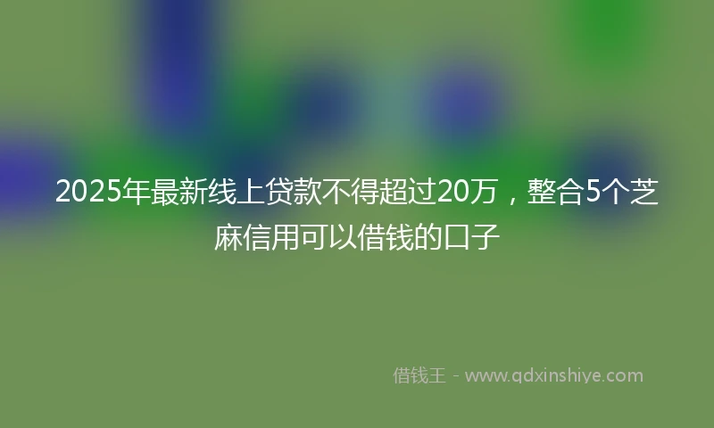 2025年最新线上贷款不得超过20万,整合5个芝麻信用可以借钱的口子