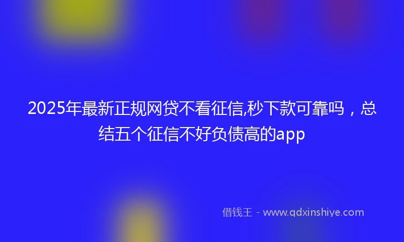 2025年最新正规网贷不看征信,秒下款可靠吗，总结五个征信不好负债高的app
