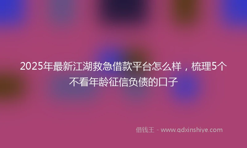 2025年最新江湖救急借款平台怎么样，梳理5个不看年龄征信负债的口子