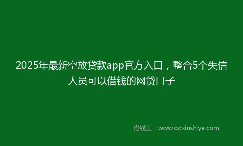 2025年最新空放贷款app官方入口，整合5个失信人员可以借钱的网贷口子
