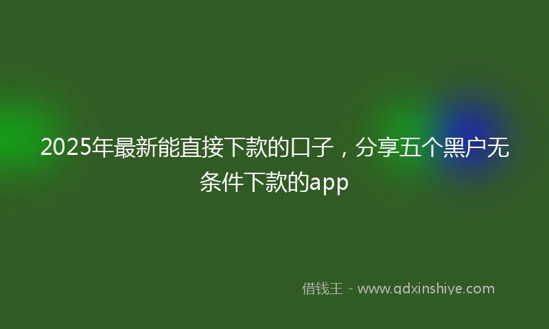 2025年最新能直接下款的口子，分享五个黑户无条件下款的app