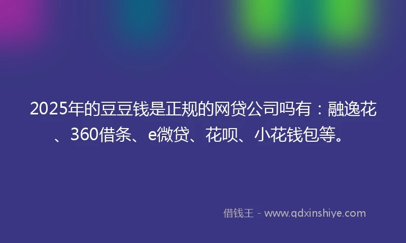 2025年的豆豆钱是正规的网贷公司吗有：融逸花、360借条、e微贷、花呗、小花钱包等。