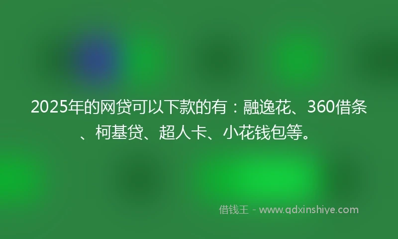 2025年的网贷可以下款的有：融逸花、360借条、柯基贷、超人卡、小花钱包等。