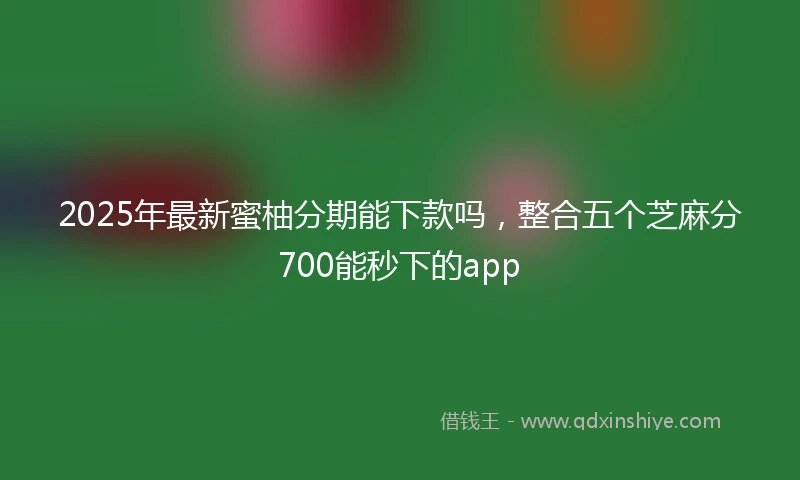 2025年最新蜜柚分期能下款吗，整合五个芝麻分700能秒下的app