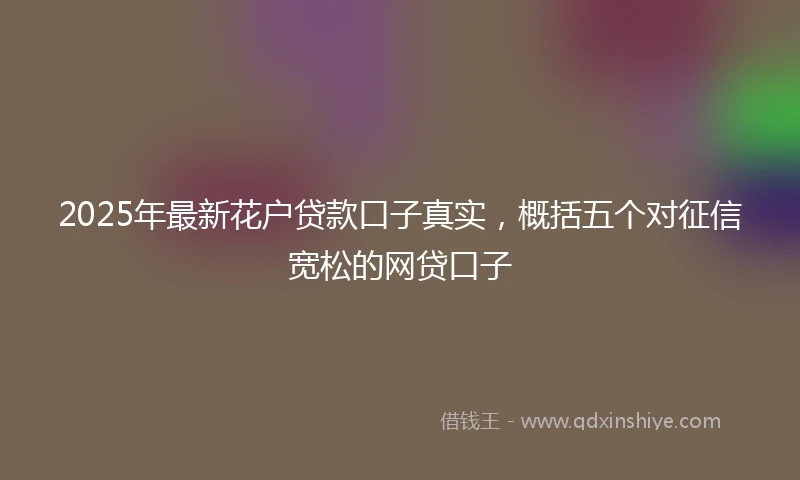 2025年最新花户贷款口子真实，概括五个对征信宽松的网贷口子