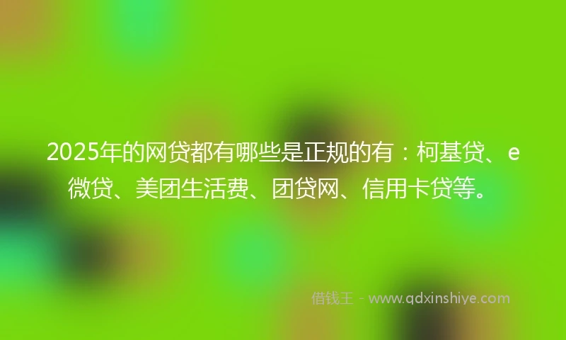 2025年的网贷都有哪些是正规的有：柯基贷、e微贷、美团生活费、团贷网、信用卡贷等。