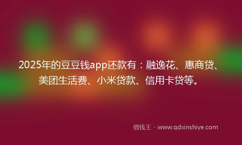 2025年的豆豆钱app还款有：融逸花、惠商贷、美团生活费、小米贷款、信用卡贷等。